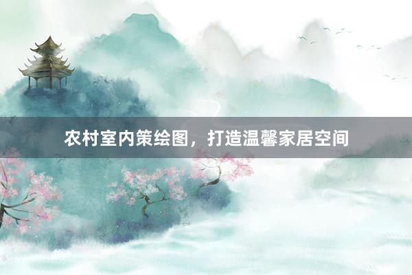 农村室内策绘图，打造温馨家居空间